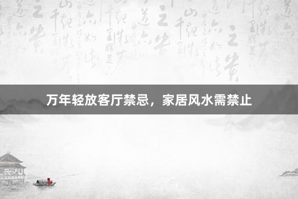 万年轻放客厅禁忌，家居风水需禁止
